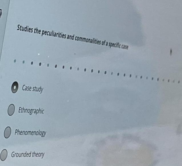 Studies the peculiarities and commonalities of a specific case Case study Ethnographic Phenomenology O Grounded theory