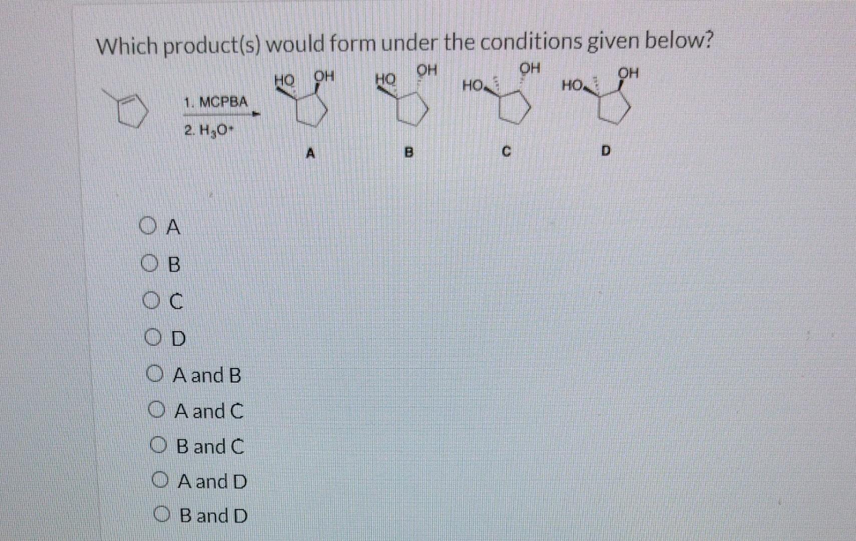 Which product(s) would form under the conditions given below?
A
B
C
D
\( A \) and \( B \)
\( A \) and \( C \)
\( B \) and C
\