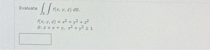 \( \begin{array}{l}\text { Evaluate } \int_{S} \int f(x, y, z) d S \\ f(x, y, z)=x^{2}+y^{2}+z^{2} \\ S: z=x+y, x^{2}+y^{2} \