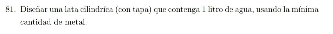 81. Diseñar una lata cilindríca (con tapa) que contenga 1 litro de agua, usando la mínima cantidad de metal.