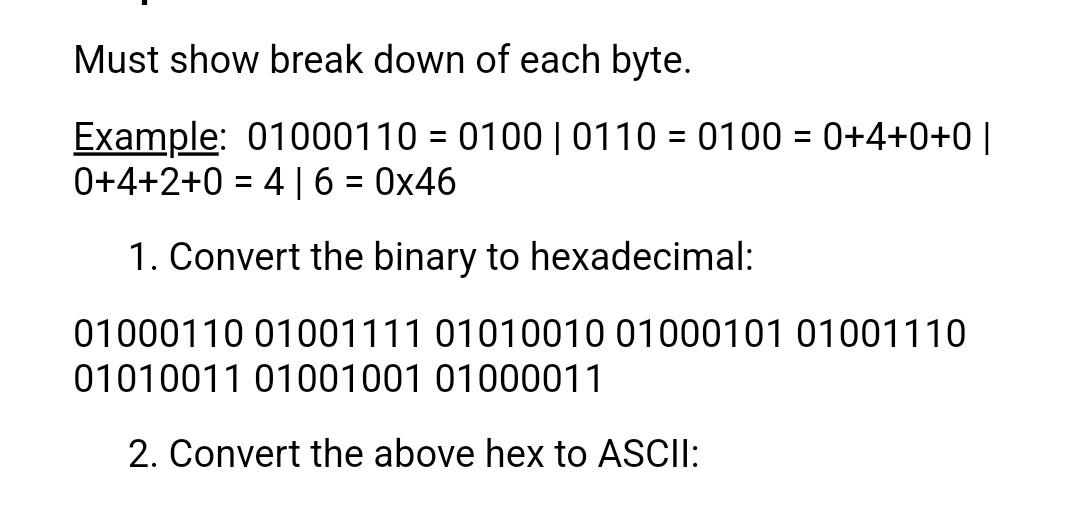 Must show break down of each byte.
Example: \( 01000110=0100|0110=0100=0+4+0+0| \) \( 0+4+2+0=4 \mid 6=0 \times 46 \)
1. Conv