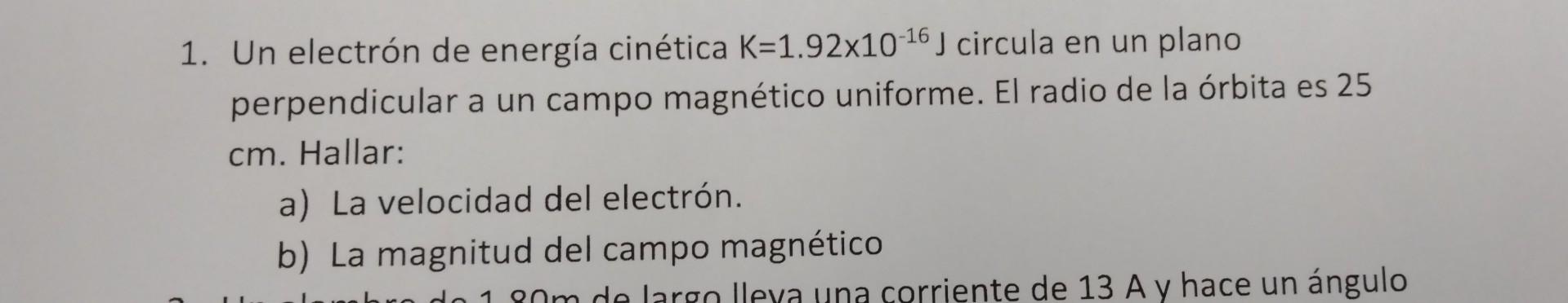 1. Un electrón de energía cinética \( \mathrm{K}=1.92 \times 10^{-16} \mathrm{~J} \) circula en un plano perpendicular a un c