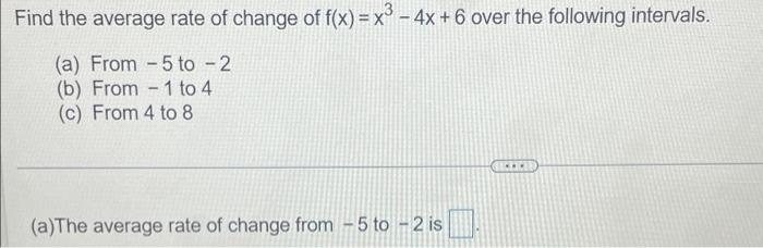Find the average rate of change of \( f(x)=x^{3}-4 x+6 \) over the following intervals.
(a) From - 5 to \( -2 \)
(b) From \( 