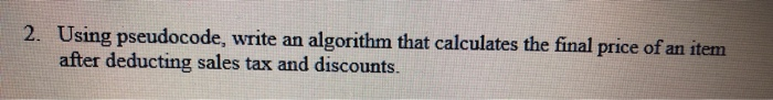 2. Using pseudocode, write an algorithm that calculates the final price of an item after deducting sales tax and discounts.