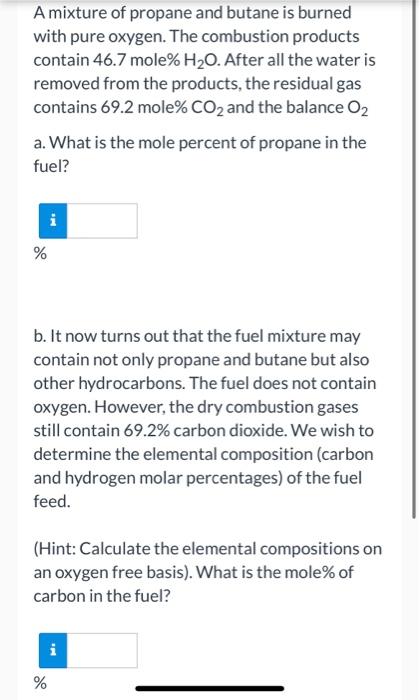 A mixture of propane and butane is burned
with pure oxygen. The combustion products
contain 46.7 mole% H?O. After all the wat