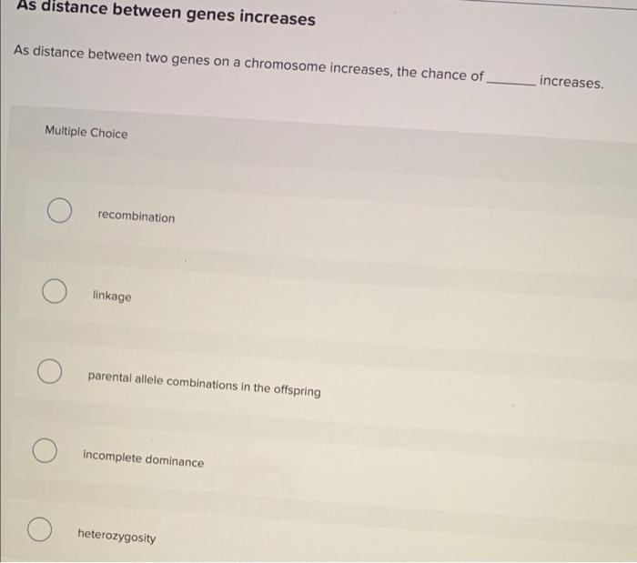 As distance between genes increases
As distance between two genes on a chromosome increases, the chance of
increases
Multiple