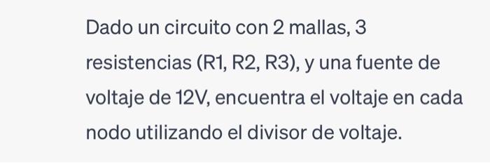 Dado un circuito con 2 mallas, 3 resistencias (R1, R2, R3), y una fuente de voltaje de \( 12 \mathrm{~V} \), encuentra el vol