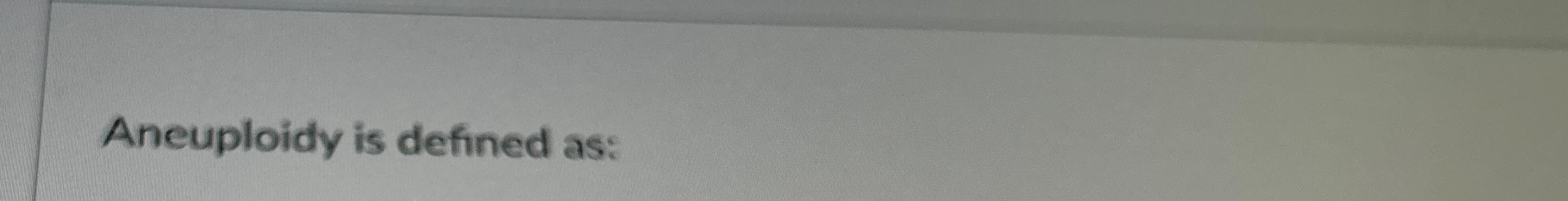Solved Aneuploidy is defined as: | Chegg.com