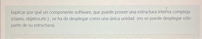 Explicar por qué un componente software, que puede poseer una estructura interna compleja (clases, objetos,etc.), se ha de de