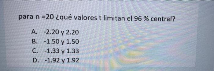 para n =20 ¿qué valores t limitan el 96 % central? A. -2.20 y 2.20 B. -1.50 y 1.50 C. -1.33 y 1.33 D. -1.92 y 1.92