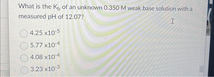 Solved What is the Kb of an unknown 0.350M weak base | Chegg.com