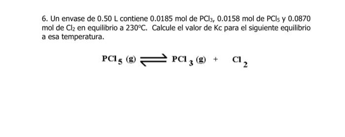 6. Un envase de \( 0.50 \mathrm{~L} \) contiene \( 0.0185 \mathrm{~mol} \) de \( \mathrm{PCl}_{3}, 0.0158 \mathrm{~mol} \) de