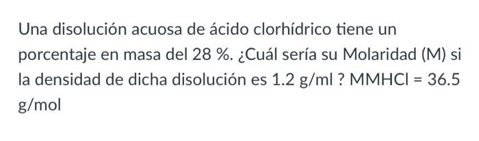 Una disolución acuosa de ácido clorhídrico tiene un porcentaje en masa del \( 28 \% \). ¿Cuál sería su Molaridad (M) si la de