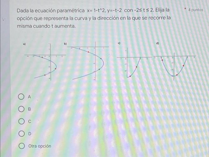 4 puntos Dada la ecuación paramétrica x= 1-t^2, y=-t-2 con -2st s 2. Elija la opción que representa la curva y la dirección e