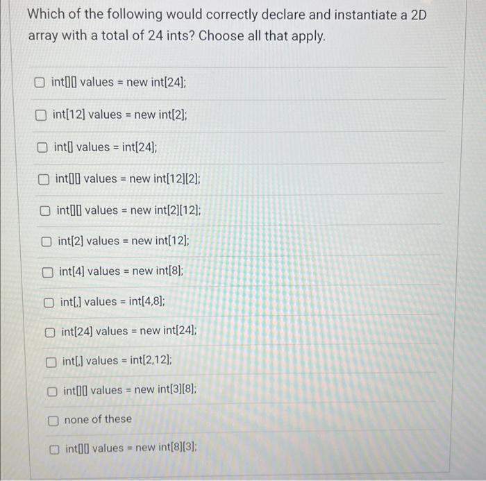 Which of the following would correctly declare and instantiate a \( 2 D \) array with a total of 24 ints? Choose all that app