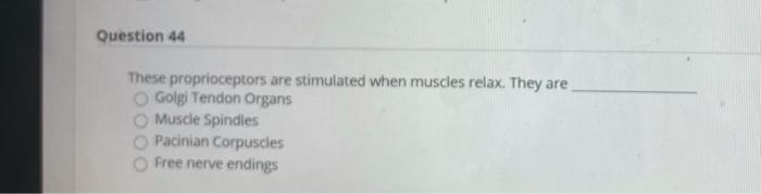 Question 44 These proprioceptors are stimulated when muscles relax. They are Golgi Tendon Organs Muscle Spindles Pacinian Cor