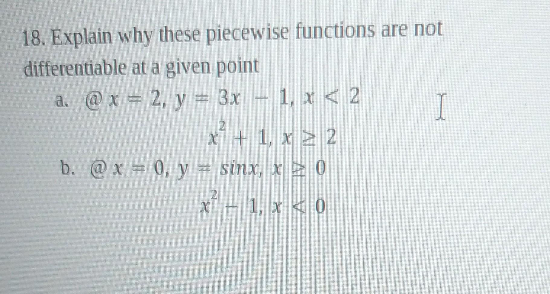 18. Explain why these piecewise functions are not differentiable at a given point
a. @x=2, \( y=3 x-1, x<2 \)
\( x^{2}+1, x \