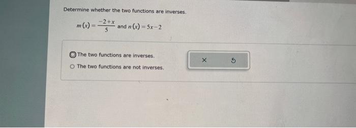 Determine whether the two functions are inverses.
\[
m(x)=\frac{-2+x}{5} \text { and } n(x)=5 x-2
\]
The two functions are in