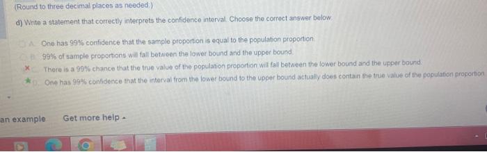 (Round to three decimal places as needed).
d) Write a statement that correctly interprets the confidence interval. Choose the