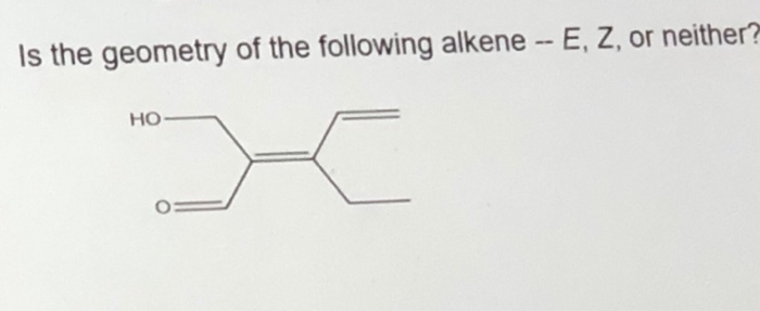 Solved Is the geometry of the following alkene -- E, Z, or | Chegg.com