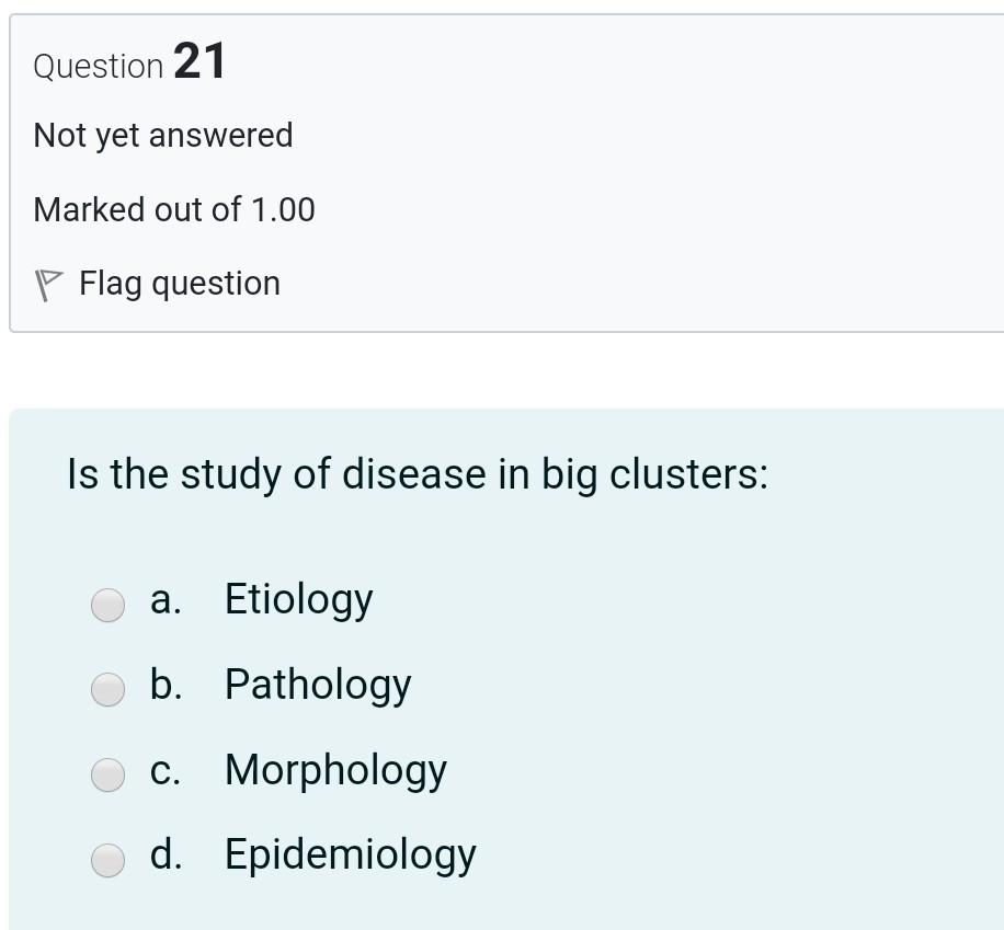 Question 21 Not yet answered Marked out of 1.00 P Flag question Is the study of disease in big clusters: a. Etiology b. Patho