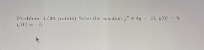 Problem 4.(20 points) Solve the equation y + 4y = 16, y(0) = 9, y (0) = -5.