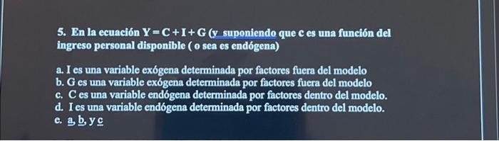 5. En la ecuación \( Y=C+I+G \) (y suponiendo que \( c \) es una función del ingreso personal disponible ( 0 sea es endógena)