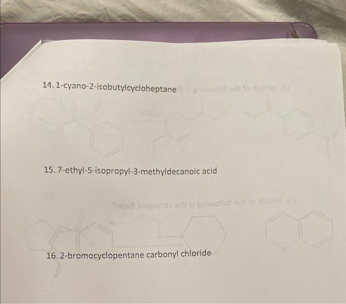 14. 1-cyano-2-isobutylcycloheptane
15. 7-ethyl-5-isopropyl-3-methyldecanoic acid
16. 2-bromocyclopentane carbony! chloride