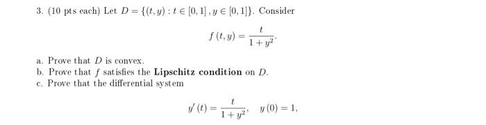 3. (10 pts each) Let \( D=\{(t, y): t \in[0,1], y \in[0,1]\} \). Consider
\[
f(t, y)=\frac{t}{1+y^{2}} .
\]
a. Prove that \( 