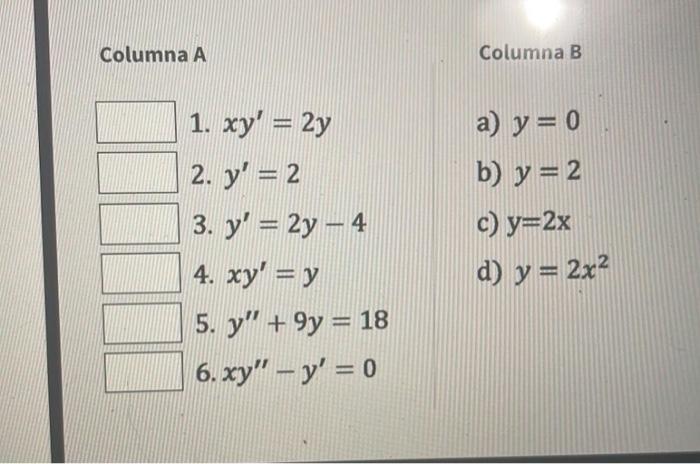 Columna A Columna B 1. \( x y^{\prime}=2 y \) a) \( y=0 \) 2. \( y^{\prime}=2 \) b) \( y=2 \) 3. \( y^{\prime}=2 y-4 \) c) \(