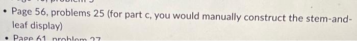 - Page 56, problems 25 (for part c, you would manually construct the stem-andleaf display)