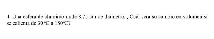 4. Una esfera de aluminio mide \( 8.75 \mathrm{~cm} \) de diámetro. ¿Cuál será su cambio en volumen si se calienta de \( 30^{