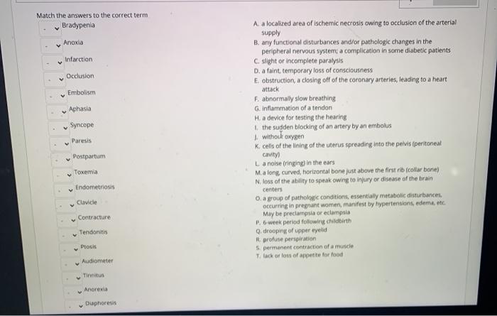 Match the answers to the correct term Bradypenia Anoxia Infarction Occlusion Embolism Aphasia Syncope Paresis A. a localized