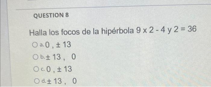 Halla los focos de la hipérbola \( 9 \times 2-4 \) y \( 2=36 \) a. \( 0, \pm 13 \) b. \( \pm 13,0 \) c. \( 0, \pm 13 \) d. \(