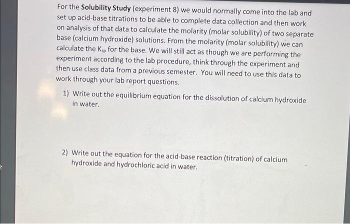 For the Solubility Study (experiment 8) we would normally come into the lab and set up acid-base titrations to be able to com