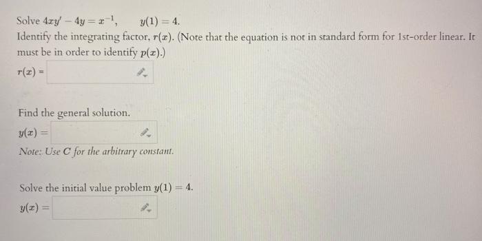Solve \( 4 x y^{\prime}-4 y=x^{-1}, \quad y(1)=4 \).
Identify the integrating factor, \( r(x) \). (Note that the equation is