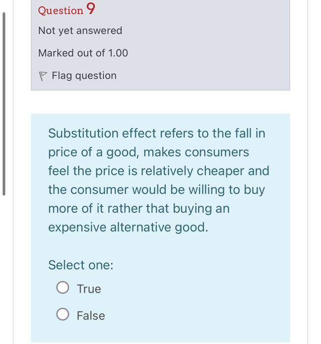 Question 9
Not yet answered
Marked out of \( 1.00 \)
P Flag question
Substitution effect refers to the fall in price of a goo