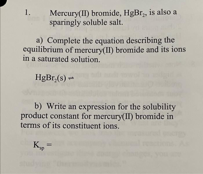 1. Mercury(II) bromide, HgBr2, is also a
sparingly soluble salt.
a) Complete the equation describing the
equilibrium of mercu