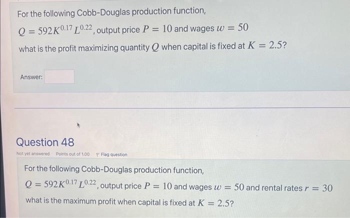 For the following Cobb-Douglas production function, \( Q=592 K^{0.17} L^{0.22} \), output price \( P=10 \) and wages \( w=50