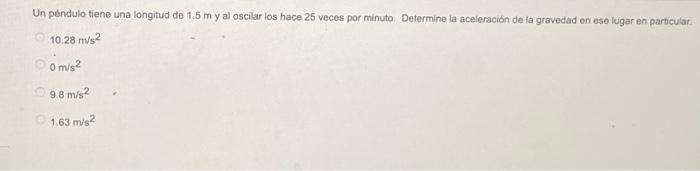 Un péndulo tiene una longitud de \( 1.5 \mathrm{~m} \) y al oscilar los hace 25 veces por minuto. Determine la aceleración de