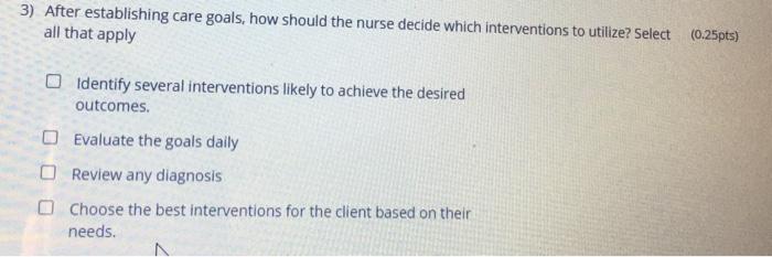 3) After establishing care goals, how should the nurse decide which interventions to utilize? Select (0.25pts) all that apply