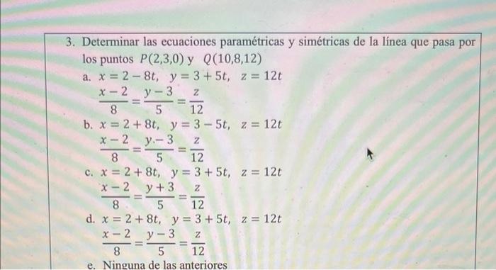 3. Determinar las ecuaciones paramétricas y simétricas de la línea que pasa por los puntos \( P(2,3,0) \) y \( Q(10,8,12) \)