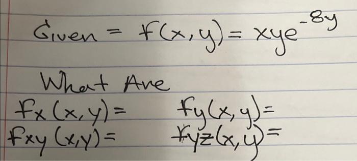 Given \( =f(x, y)=x y e^{-8 y} \) What Are \( \begin{array}{ll}f_{x}(x, y)= & f_{y}(x, y)= \\ f_{x y}(x, y)= & f_{y z}(x, y)=