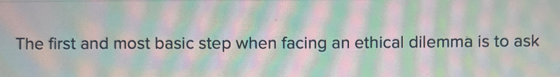 Solved The first and most basic step when facing an ethical | Chegg.com