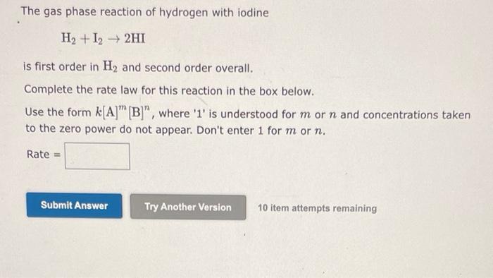 The gas phase reaction of hydrogen with iodine
H? + 12 ? 2HI
is first order in H? and second order overall.
Complete the rate