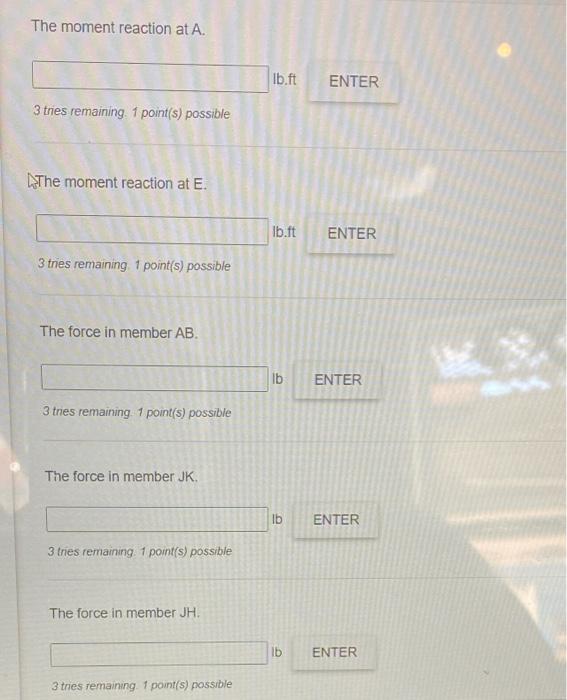 The moment reaction at \( A \).
lb.ft
3 tries remaining. 1 point(s) possible
Whe moment reaction at \( \mathrm{E} \).
lb.ft
3