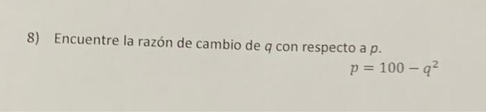 8) Encuentre la razón de cambio de \( q \) con respecto a \( p \). \[ p=100-q^{2} \]