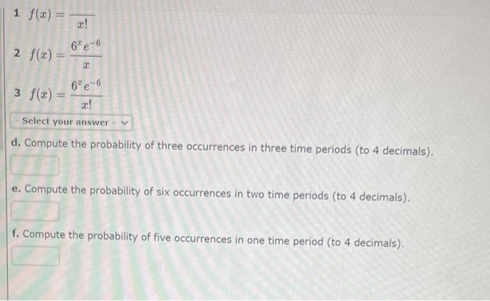 \( 1 f(x)=\frac{}{x !} \)
\( 2 f(x)=\frac{6^{x} e^{-6}}{x} \)
\( 3 f(x)=\frac{6^{x} e^{-6}}{x !} \)
d. Compute the probabilit