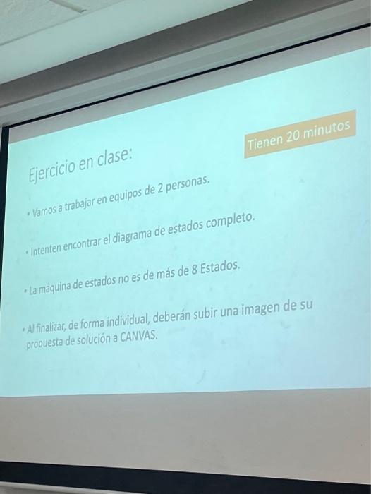 Ejercicio en clase: - Vamos a trabajar en equipos de 2 personas. - Intenten encontrar el diagrama de estados completo. - La m