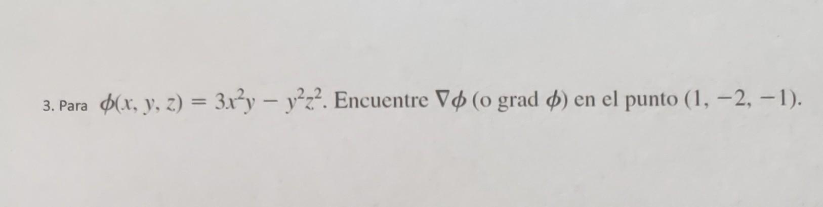 3. Para \( \phi(x, y, z)=3 x^{2} y-y^{2} z^{2} \). Encuentre \( \nabla \phi(\mathrm{ograd} \phi) \) en el punto \( (1,-2,-1)